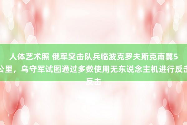 人体艺术照 俄军突击队兵临波克罗夫斯克南翼5公里，乌守军试图通过多数使用无东说念主机进行反击