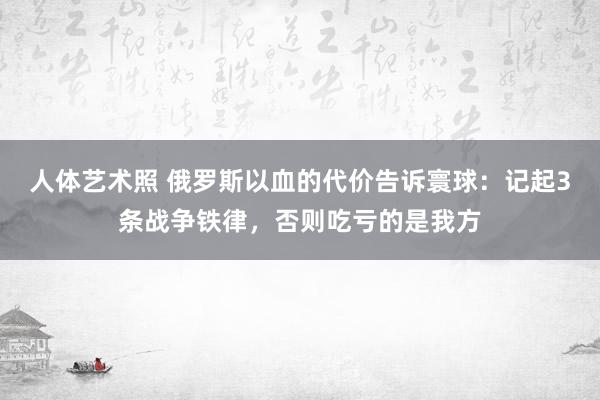 人体艺术照 俄罗斯以血的代价告诉寰球：记起3条战争铁律，否则吃亏的是我方