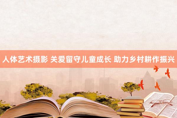 人体艺术摄影 关爱留守儿童成长 助力乡村耕作振兴