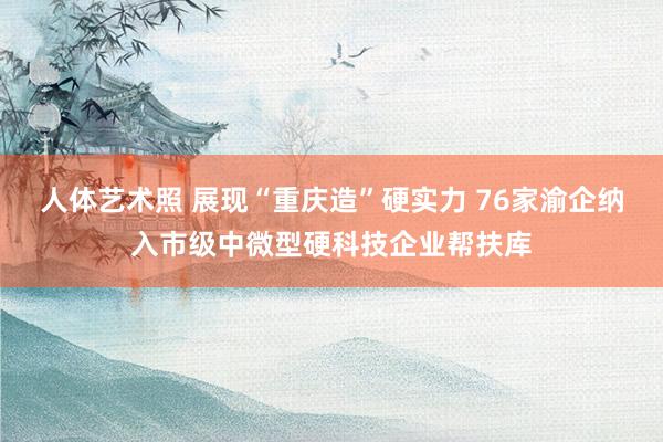 人体艺术照 展现“重庆造”硬实力 76家渝企纳入市级中微型硬科技企业帮扶库