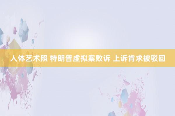 人体艺术照 特朗普虚拟案败诉 上诉肯求被驳回