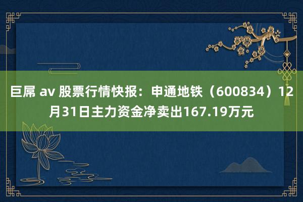 巨屌 av 股票行情快报：申通地铁（600834）12月31日主力资金净卖出167.19万元