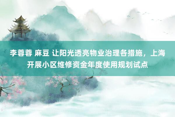 李蓉蓉 麻豆 让阳光透亮物业治理各措施，上海开展小区维修资金年度使用规划试点