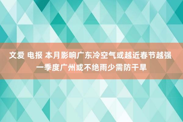 文爱 电报 本月影响广东冷空气或越近春节越强 一季度广州或不绝雨少需防干旱