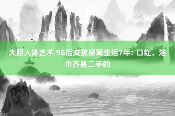大胆人体艺术 95后女孩极简生活7年: 口红、浴巾齐是二手的