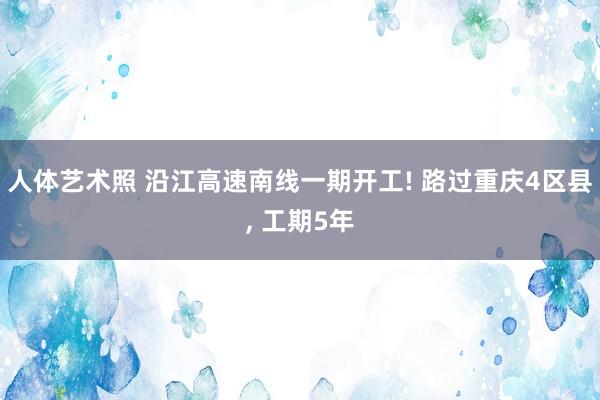 人体艺术照 沿江高速南线一期开工! 路过重庆4区县， 工期5年