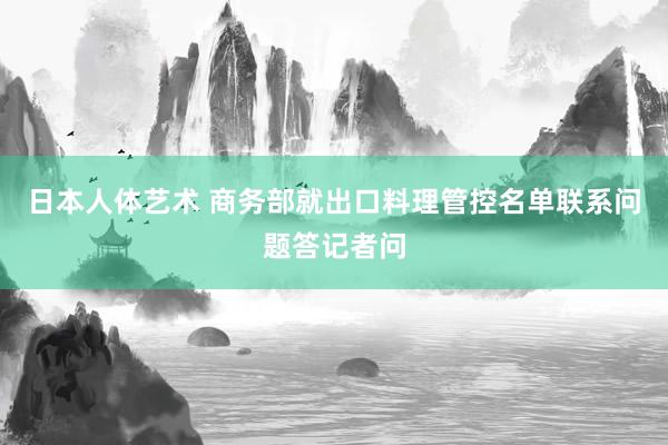 日本人体艺术 商务部就出口料理管控名单联系问题答记者问
