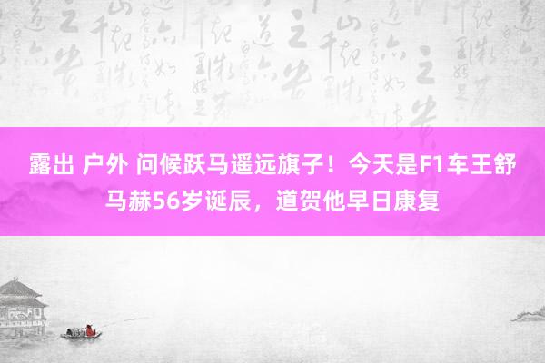 露出 户外 问候跃马遥远旗子！今天是F1车王舒马赫56岁诞辰，道贺他早日康复
