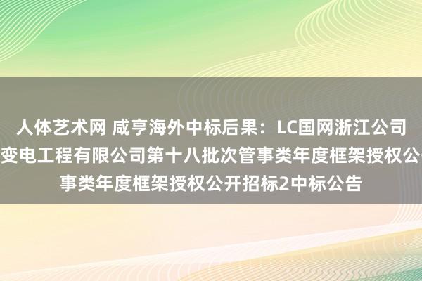 人体艺术网 咸亨海外中标后果：LC国网浙江公司2024年浙江省送变电工程有限公司第十八批次管事类年度框架授权公开招标2中标公告