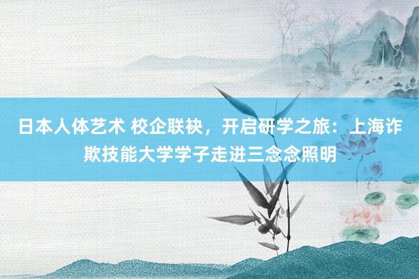 日本人体艺术 校企联袂，开启研学之旅：上海诈欺技能大学学子走进三念念照明