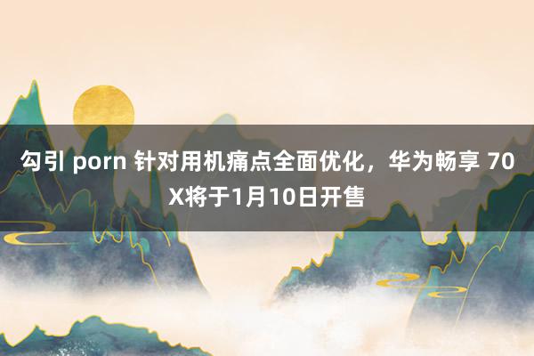 勾引 porn 针对用机痛点全面优化，华为畅享 70X将于1月10日开售