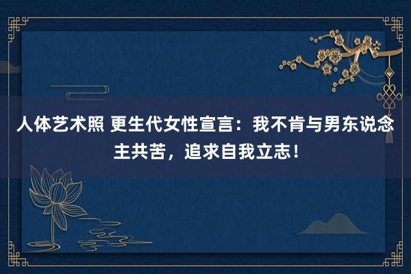 人体艺术照 更生代女性宣言：我不肯与男东说念主共苦，追求自我立志！