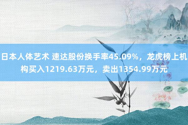 日本人体艺术 速达股份换手率45.09%，龙虎榜上机构买入1219.63万元，卖出1354.99万元