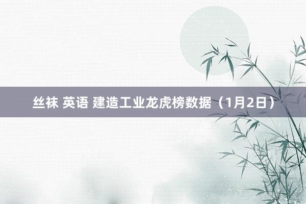 丝袜 英语 建造工业龙虎榜数据（1月2日）