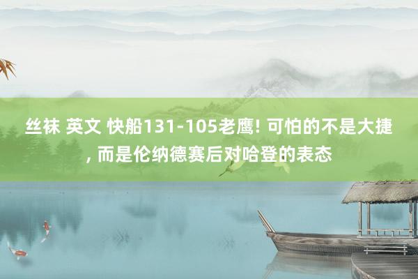 丝袜 英文 快船131-105老鹰! 可怕的不是大捷， 而是伦纳德赛后对哈登的表态