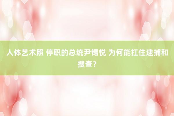 人体艺术照 停职的总统尹锡悦 为何能扛住逮捕和搜查？