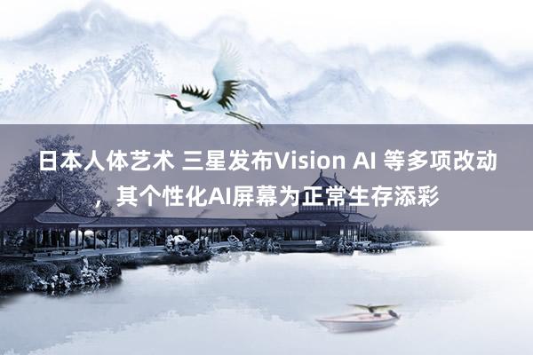 日本人体艺术 三星发布Vision AI 等多项改动，其个性化AI屏幕为正常生存添彩