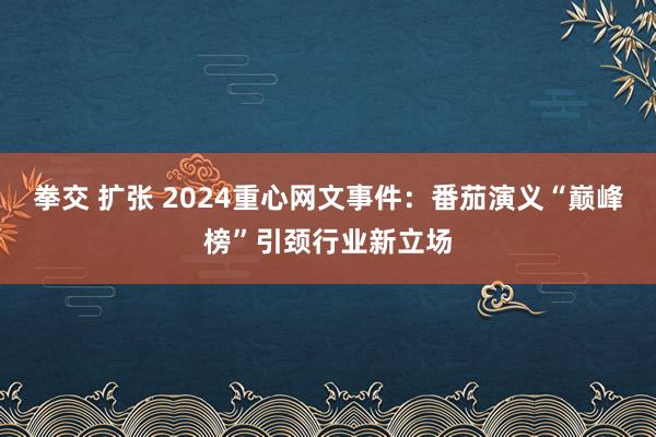 拳交 扩张 2024重心网文事件：番茄演义“巅峰榜”引颈行业新立场
