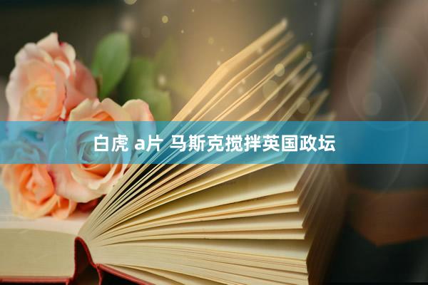 白虎 a片 马斯克搅拌英国政坛