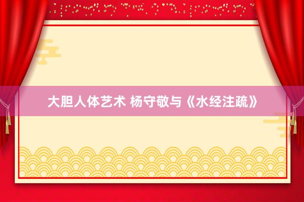 大胆人体艺术 杨守敬与《水经注疏》