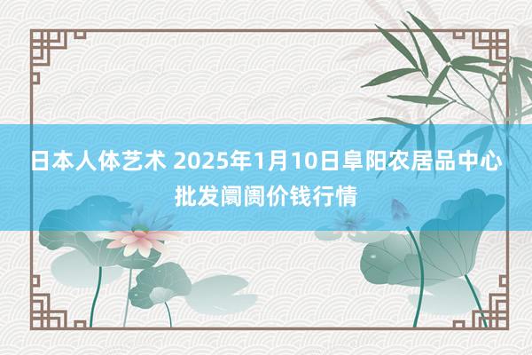 日本人体艺术 2025年1月10日阜阳农居品中心批发阛阓价钱行情
