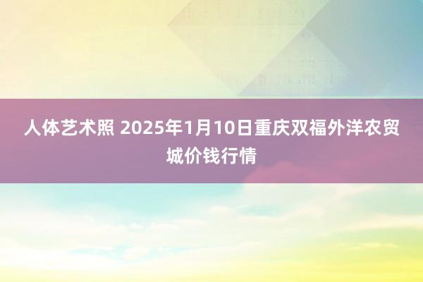 人体艺术照 2025年1月10日重庆双福外洋农贸城价钱行情