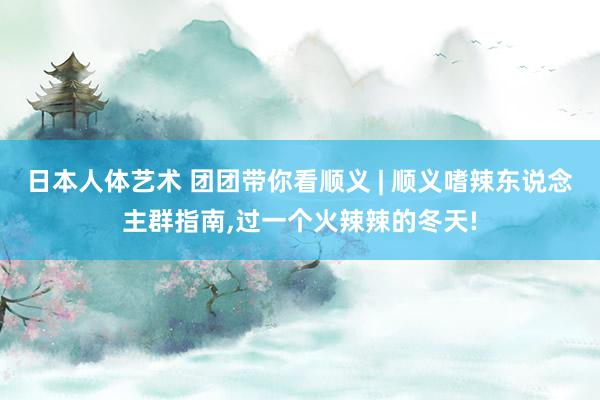 日本人体艺术 团团带你看顺义 | 顺义嗜辣东说念主群指南，过一个火辣辣的冬天!