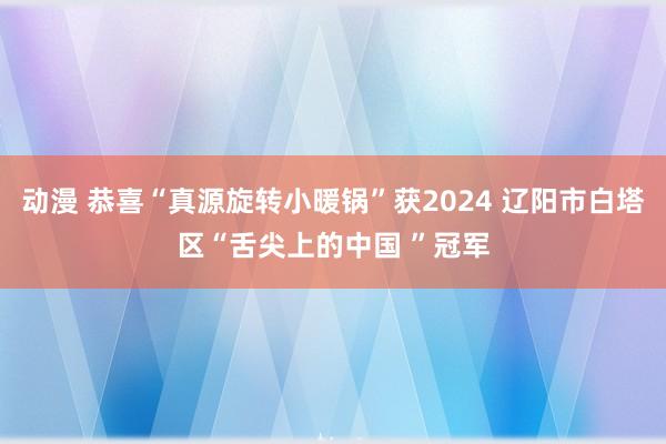 动漫 恭喜“真源旋转小暖锅”获2024 辽阳市白塔区“舌尖上的中国 ”冠军