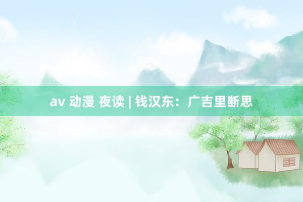 av 动漫 夜读 | 钱汉东：广吉里断思