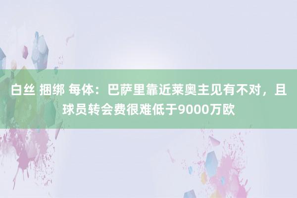 白丝 捆绑 每体：巴萨里靠近莱奥主见有不对，且球员转会费很难低于9000万欧