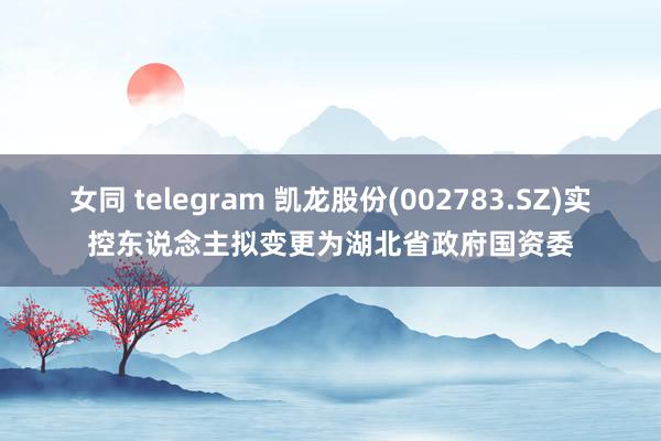 女同 telegram 凯龙股份(002783.SZ)实控东说念主拟变更为湖北省政府国资委