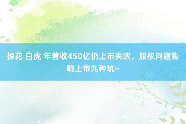 探花 白虎 年营收450亿仍上市失败，股权问题影响上市九种坑~