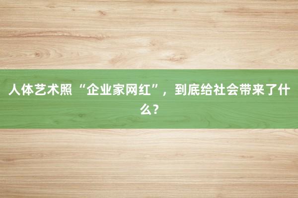 人体艺术照 “企业家网红”，到底给社会带来了什么？