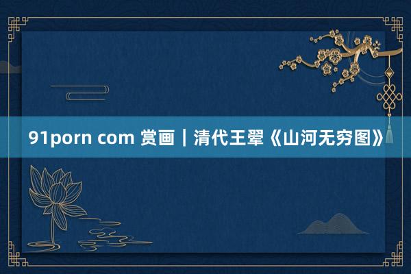 91porn com 赏画｜清代王翚《山河无穷图》