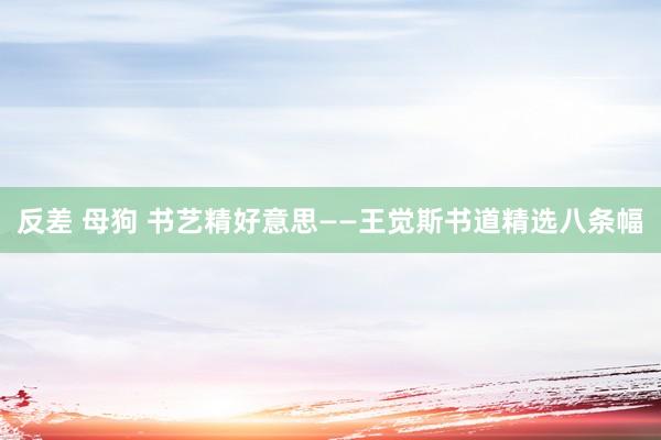 反差 母狗 书艺精好意思——王觉斯书道精选八条幅