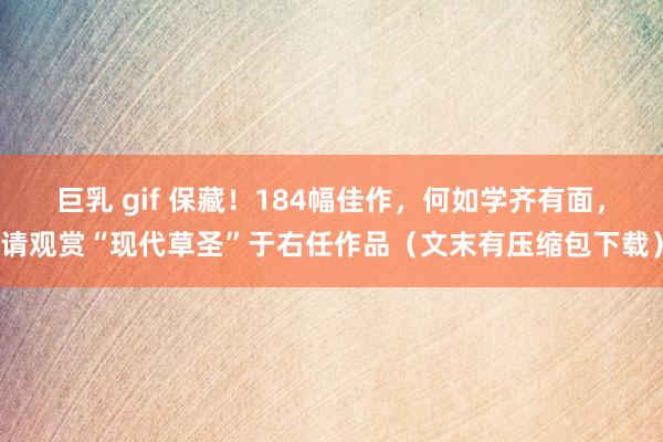 巨乳 gif 保藏！184幅佳作，何如学齐有面，请观赏“现代草圣”于右任作品（文末有压缩包下载）