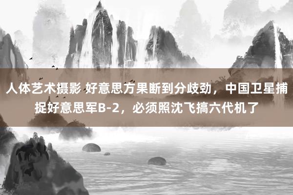 人体艺术摄影 好意思方果断到分歧劲，中国卫星捕捉好意思军B-2，必须照沈飞搞六代机了