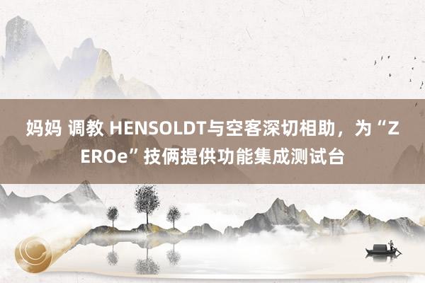 妈妈 调教 HENSOLDT与空客深切相助，为“ZEROe”技俩提供功能集成测试台