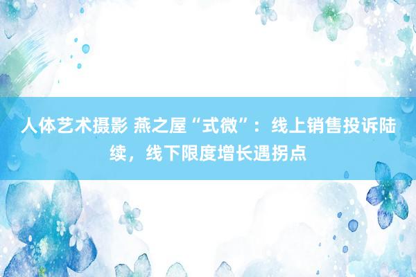 人体艺术摄影 燕之屋“式微”：线上销售投诉陆续，线下限度增长遇拐点