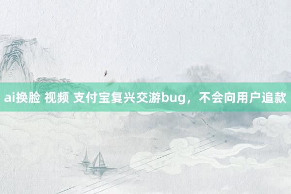 ai换脸 视频 支付宝复兴交游bug，不会向用户追款