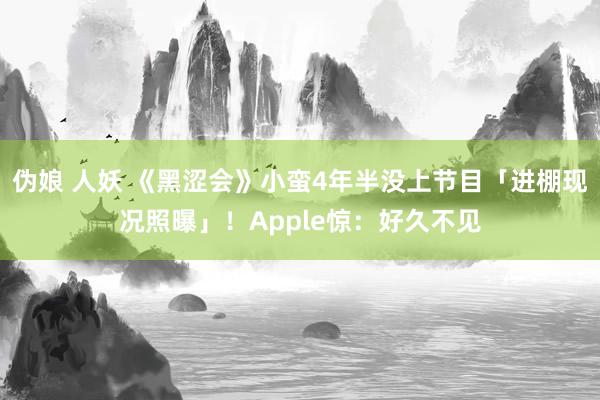 伪娘 人妖 《黑涩会》小蛮4年半没上节目「进棚现况照曝」！Apple惊：好久不见