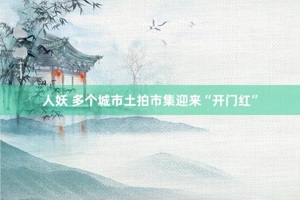 人妖 多个城市土拍市集迎来“开门红”