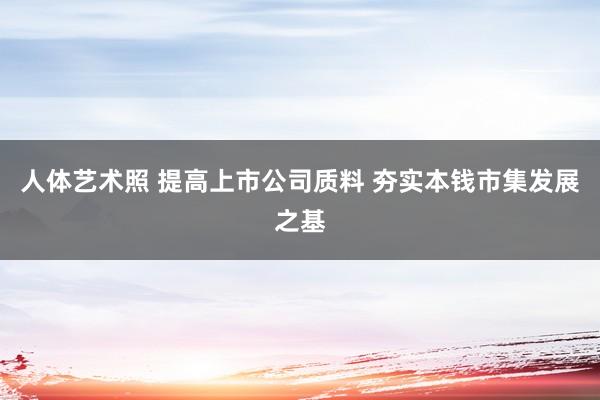 人体艺术照 提高上市公司质料 夯实本钱市集发展之基