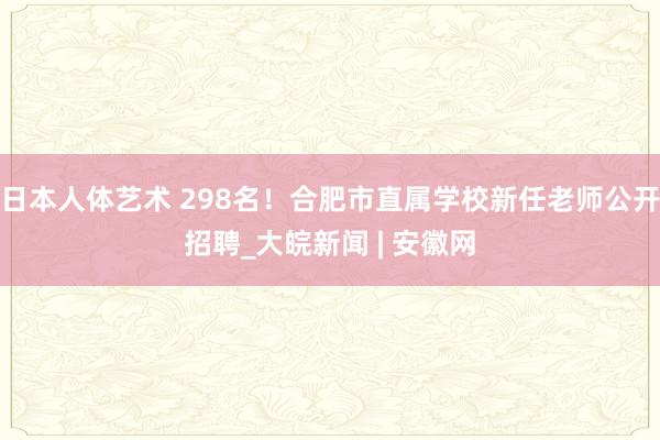 日本人体艺术 298名！合肥市直属学校新任老师公开招聘_大皖新闻 | 安徽网