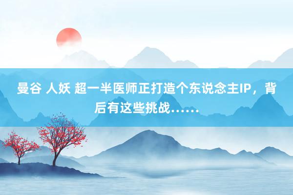 曼谷 人妖 超一半医师正打造个东说念主IP，背后有这些挑战……