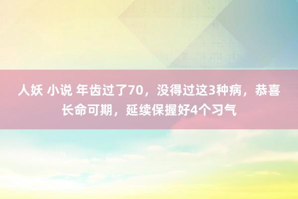 人妖 小说 年齿过了70，没得过这3种病，恭喜长命可期，延续保握好4个习气