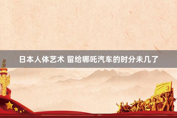日本人体艺术 留给哪吒汽车的时分未几了