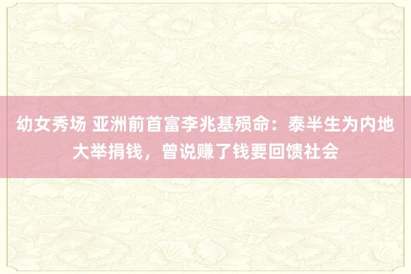 幼女秀场 亚洲前首富李兆基殒命：泰半生为内地大举捐钱，曾说赚了钱要回馈社会