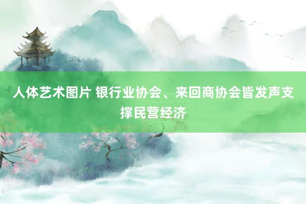 人体艺术图片 银行业协会、来回商协会皆发声支撑民营经济