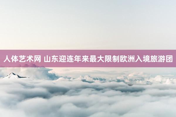 人体艺术网 山东迎连年来最大限制欧洲入境旅游团